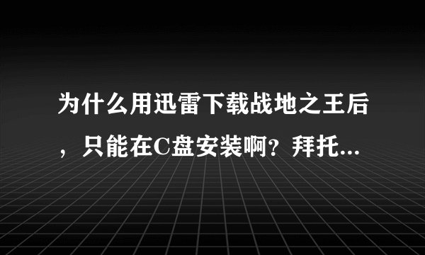 为什么用迅雷下载战地之王后，只能在C盘安装啊？拜托各位了 3Q