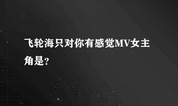 飞轮海只对你有感觉MV女主角是？