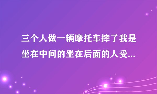 三个人做一辆摩托车摔了我是坐在中间的坐在后面的人受伤了要求赔偿问我应不应该赔偿