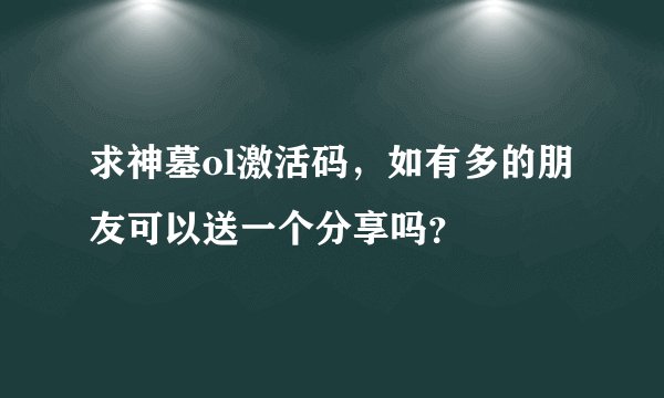 求神墓ol激活码，如有多的朋友可以送一个分享吗？