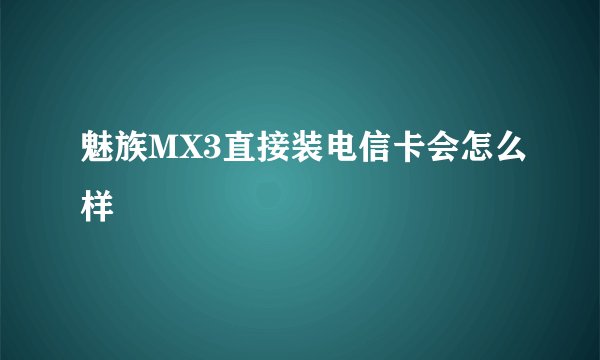 魅族MX3直接装电信卡会怎么样