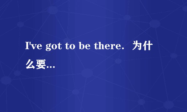 I've got to be there．为什么要这么用？