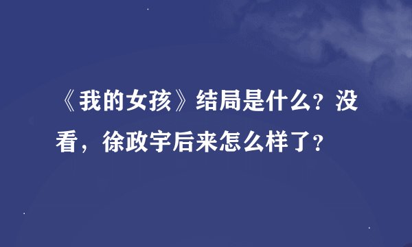 《我的女孩》结局是什么？没看，徐政宇后来怎么样了？