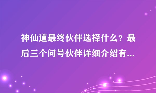 神仙道最终伙伴选择什么？最后三个问号伙伴详细介绍有木有。。。。