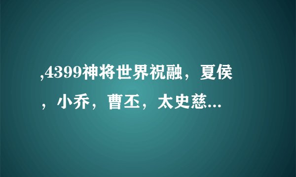 ,4399神将世界祝融，夏侯惇，小乔，曹丕，太史慈那个好，怎么列魂，配技能和连招