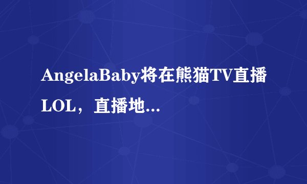 AngelaBaby将在熊猫TV直播LOL，直播地址和时间是什么？