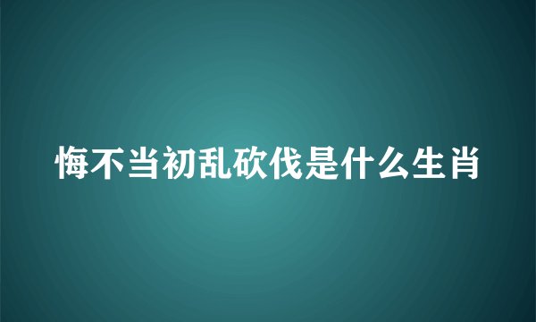 悔不当初乱砍伐是什么生肖