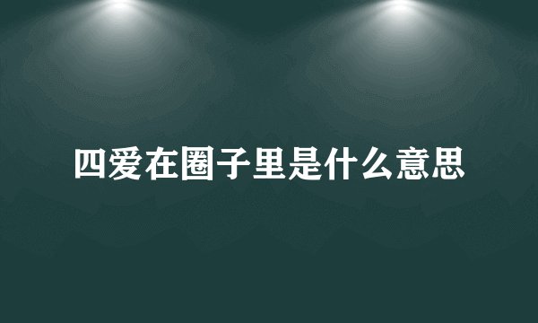 四爱在圈子里是什么意思
