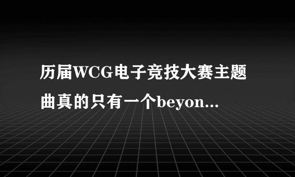 历届WCG电子竞技大赛主题曲真的只有一个beyond the game？