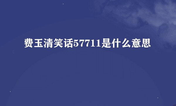 费玉清笑话57711是什么意思