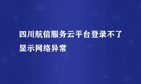 四川航信服务云平台登录不了显示网络异常
