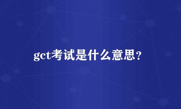 gct考试是什么意思？