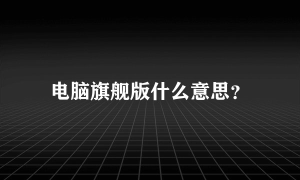 电脑旗舰版什么意思？