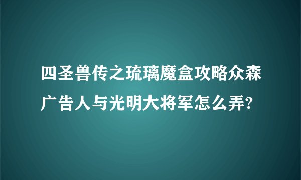 四圣兽传之琉璃魔盒攻略众森广告人与光明大将军怎么弄?