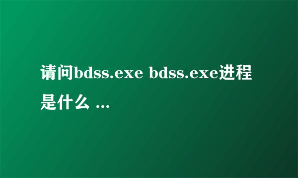请问bdss.exe bdss.exe进程是什么 有什么用