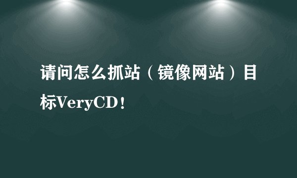 请问怎么抓站（镜像网站）目标VeryCD！