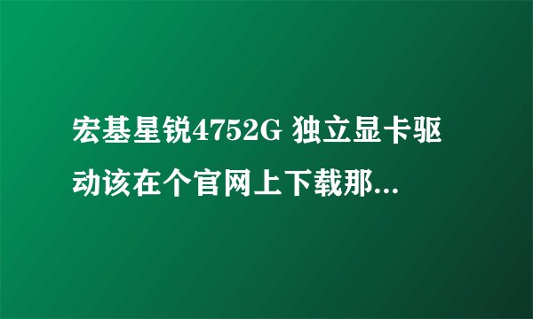宏基星锐4752G 独立显卡驱动该在个官网上下载那个操作系统里的显卡驱动? 可以带图回复