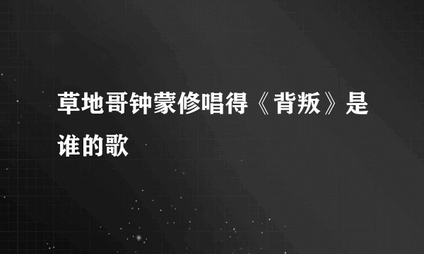 草地哥钟蒙修唱得《背叛》是谁的歌