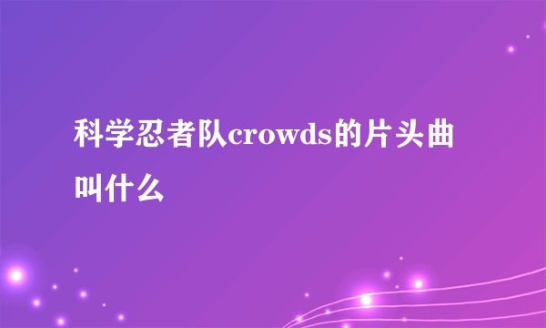 科学忍者队crowds的片头曲叫什么