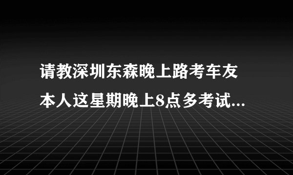 请教深圳东森晚上路考车友 本人这星期晚上8点多考试 求夜间经验？