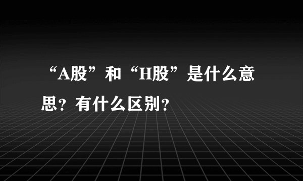“A股”和“H股”是什么意思？有什么区别？