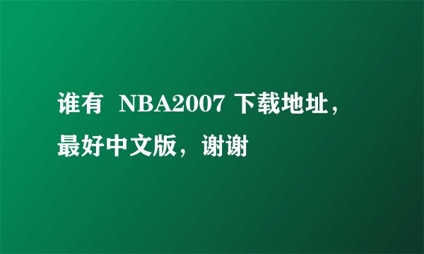 谁有  NBA2007 下载地址，最好中文版，谢谢