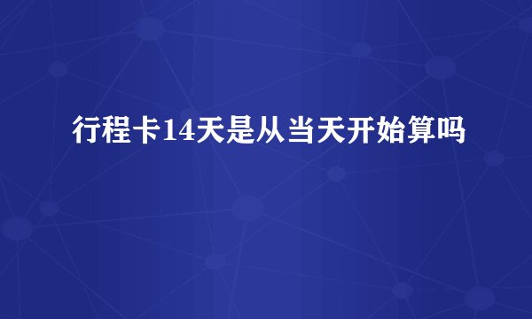 行程卡14天是从当天开始算吗