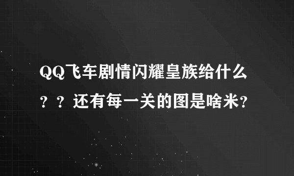 QQ飞车剧情闪耀皇族给什么？？还有每一关的图是啥米？