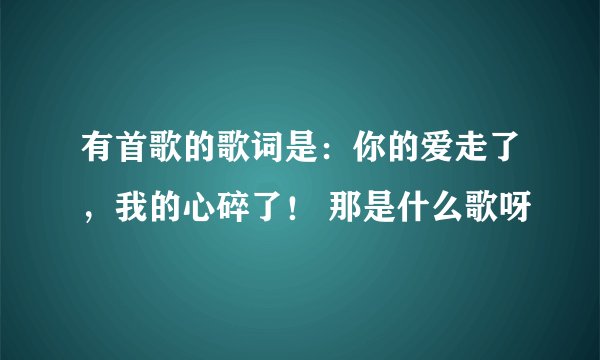 有首歌的歌词是：你的爱走了，我的心碎了！ 那是什么歌呀