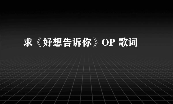 求《好想告诉你》OP 歌词