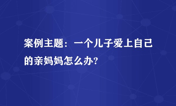 案例主题：一个儿子爱上自己的亲妈妈怎么办?