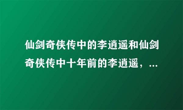 仙剑奇侠传中的李逍遥和仙剑奇侠传中十年前的李逍遥，还有仙剑奇侠传3中的李逍遥，他们是什么关系？？？？