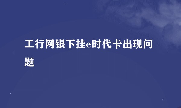 工行网银下挂e时代卡出现问题