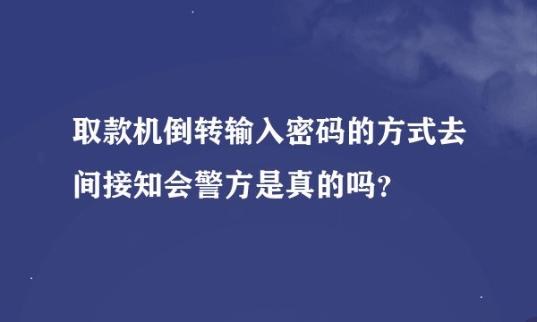 取款机倒转输入密码的方式去间接知会警方是真的吗？