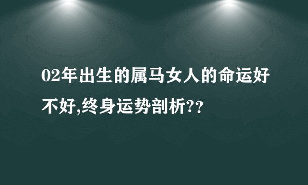02年出生的属马女人的命运好不好,终身运势剖析?？