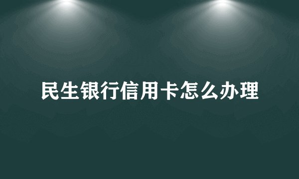 民生银行信用卡怎么办理