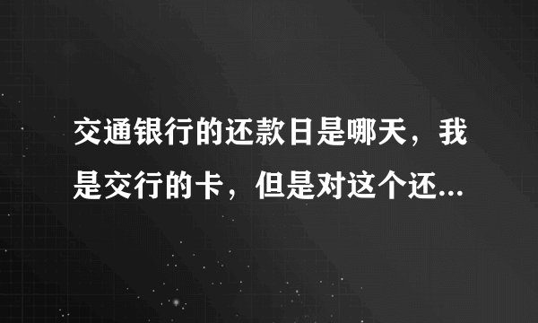 交通银行的还款日是哪天，我是交行的卡，但是对这个还款日的计算还是很糊涂