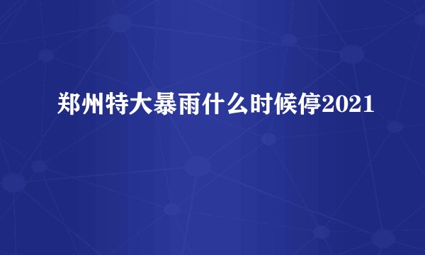郑州特大暴雨什么时候停2021