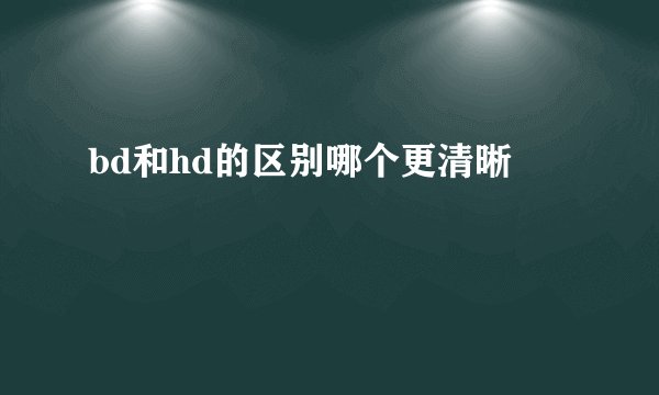 bd和hd的区别哪个更清晰