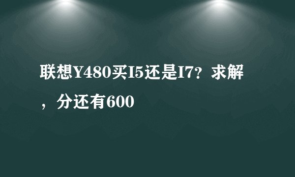 联想Y480买I5还是I7？求解，分还有600