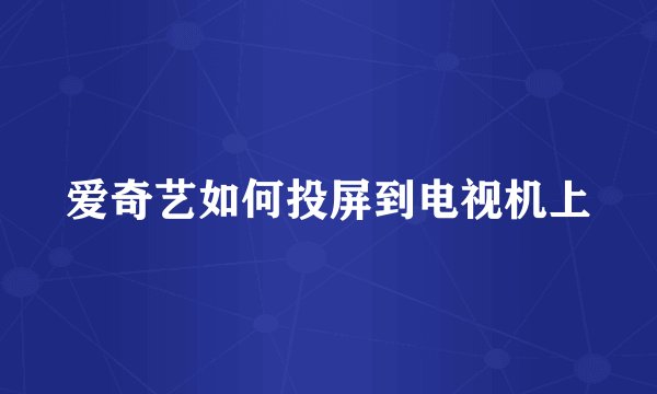 爱奇艺如何投屏到电视机上