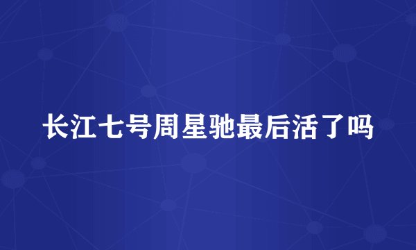 长江七号周星驰最后活了吗