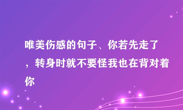 唯美伤感的句子、你若先走了，转身时就不要怪我也在背对着你