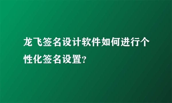 龙飞签名设计软件如何进行个性化签名设置？