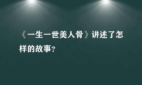 《一生一世美人骨》讲述了怎样的故事？