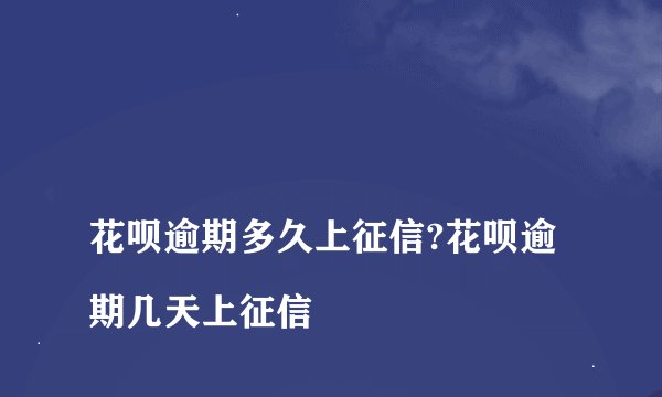 
花呗逾期多久上征信?花呗逾期几天上征信

