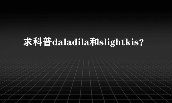 求科普daladila和slightkis？