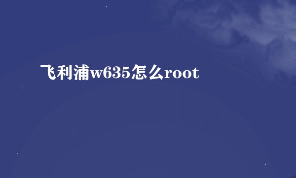 飞利浦w635怎么root