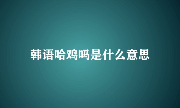 韩语哈鸡吗是什么意思