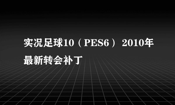实况足球10（PES6） 2010年最新转会补丁